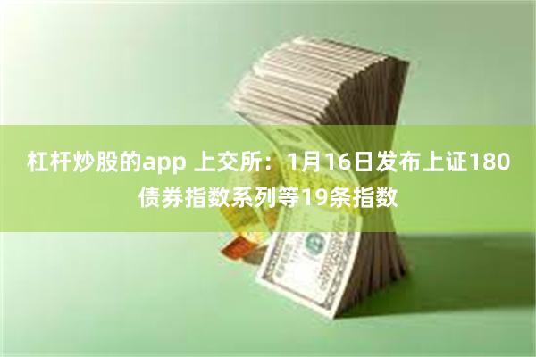 杠杆炒股的app 上交所：1月16日发布上证180债券指数系列等19条指数