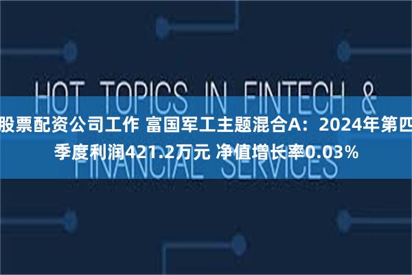 股票配资公司工作 富国军工主题混合A：2024年第四季度利润421.2万元 净值增长率0.03%