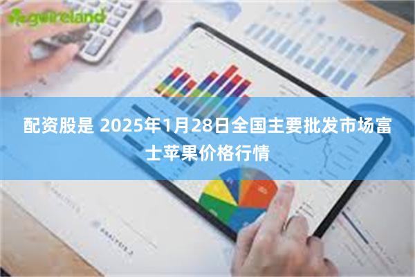 配资股是 2025年1月28日全国主要批发市场富士苹果价格行情