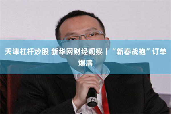 天津杠杆炒股 新华网财经观察丨“新春战袍”订单爆满
