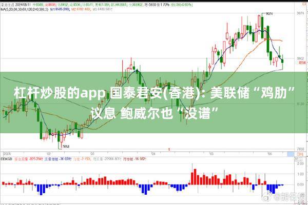 杠杆炒股的app 国泰君安(香港): 美联储“鸡肋”议息 鲍威尔也“没谱”