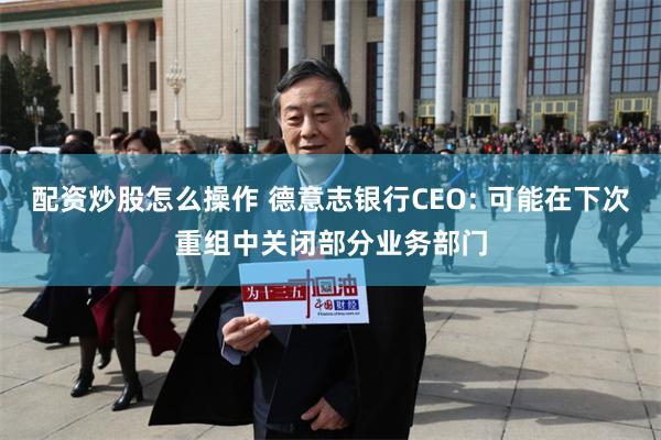 配资炒股怎么操作 德意志银行CEO: 可能在下次重组中关闭部分业务部门