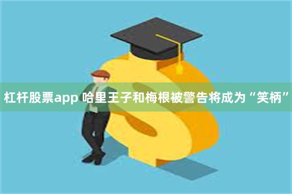 杠杆股票app 哈里王子和梅根被警告将成为“笑柄”