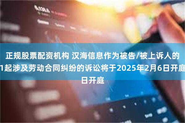 正规股票配资机构 汉海信息作为被告/被上诉人的1起涉及劳动合同纠纷的诉讼将于2025年2月6日开庭