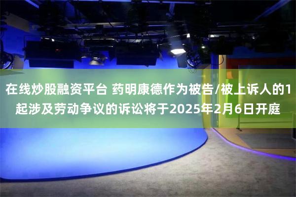 在线炒股融资平台 药明康德作为被告/被上诉人的1起涉及劳动争议的诉讼将于2025年2月6日开庭