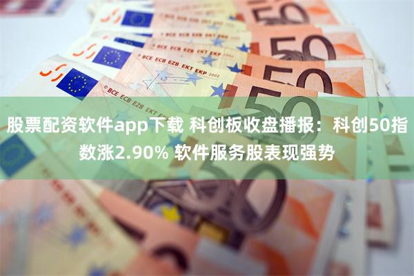 股票配资软件app下载 科创板收盘播报：科创50指数涨2.90% 软件服务股表现强势