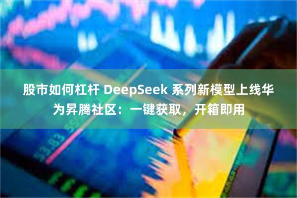 股市如何杠杆 DeepSeek 系列新模型上线华为昇腾社区：一键获取，开箱即用