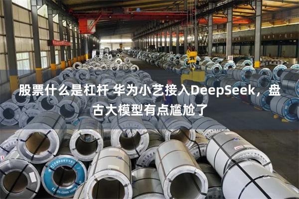 股票什么是杠杆 华为小艺接入DeepSeek，盘古大模型有点尴尬了
