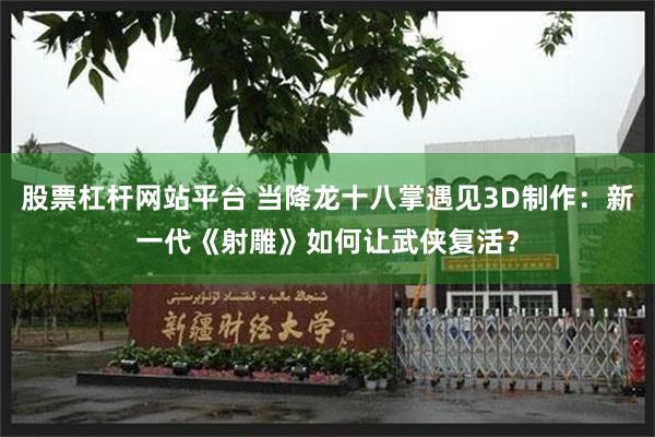 股票杠杆网站平台 当降龙十八掌遇见3D制作：新一代《射雕》如何让武侠复活？