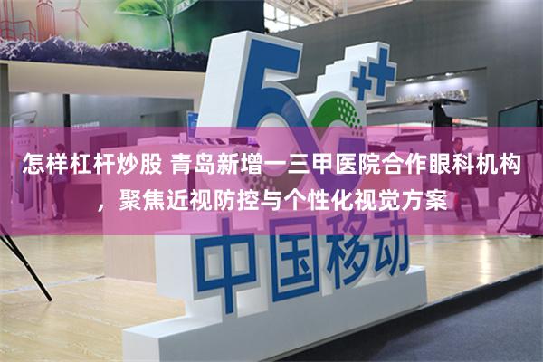 怎样杠杆炒股 青岛新增一三甲医院合作眼科机构，聚焦近视防控与个性化视觉方案