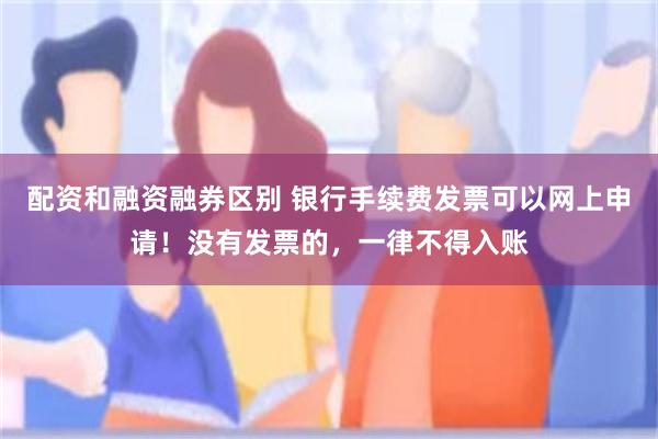 配资和融资融券区别 银行手续费发票可以网上申请！没有发票的，一律不得入账