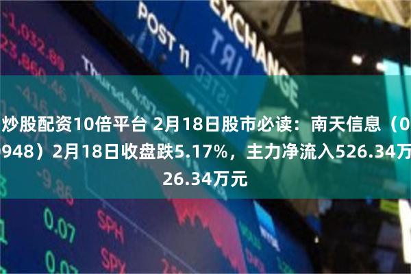 炒股配资10倍平台 2月18日股市必读：南天信息（000948）2月18日收盘跌5.17%，主力净流入526.34万元