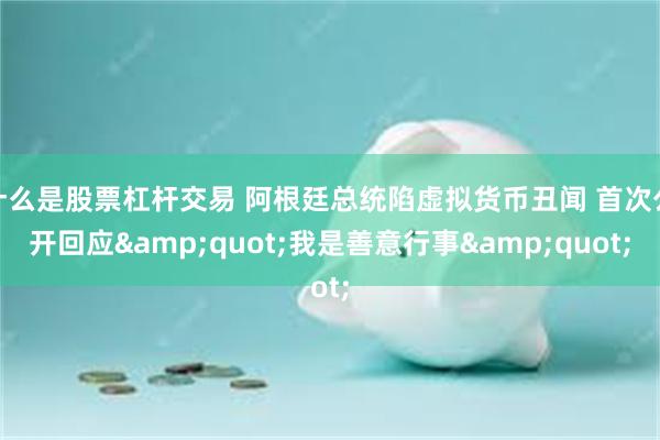 什么是股票杠杆交易 阿根廷总统陷虚拟货币丑闻 首次公开回应&quot;我是善意行事&quot;