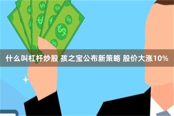 什么叫杠杆炒股 孩之宝公布新策略 股价大涨10%