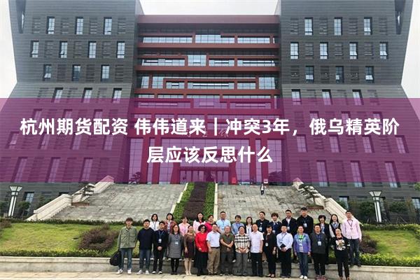 杭州期货配资 伟伟道来｜冲突3年，俄乌精英阶层应该反思什么