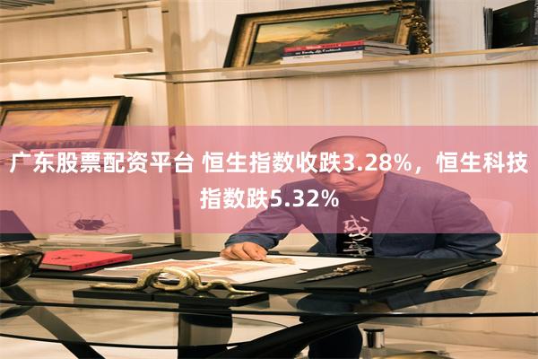 广东股票配资平台 恒生指数收跌3.28%，恒生科技指数跌5.32%