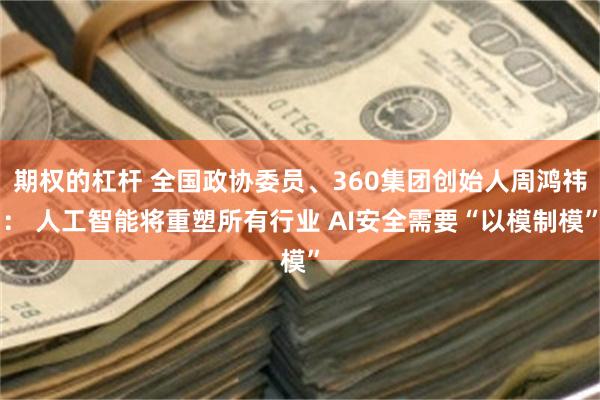 期权的杠杆 全国政协委员、360集团创始人周鸿祎： 人工智能将重塑所有行业 AI安全需要“以模制模”