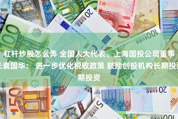 杠杆炒股怎么弄 全国人大代表、上海国投公司董事长袁国华： 进一步优化税收政策 鼓励创投机构长期投资