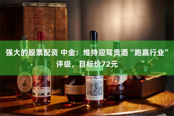 强大的股票配资 中金：维持迎驾贡酒“跑赢行业”评级，目标价72元