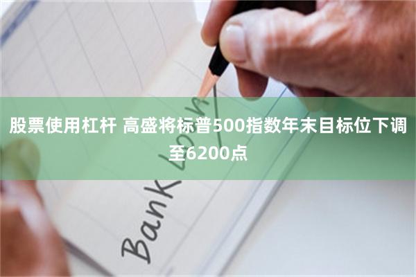 股票使用杠杆 高盛将标普500指数年末目标位下调至6200点