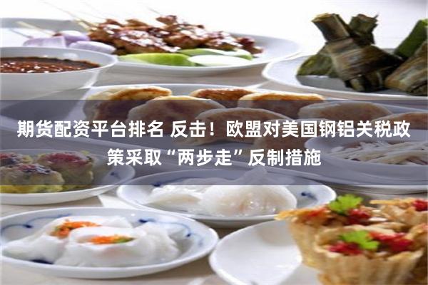 期货配资平台排名 反击！欧盟对美国钢铝关税政策采取“两步走”反制措施