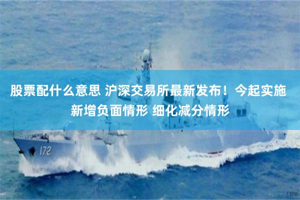 股票配什么意思 沪深交易所最新发布！今起实施 新增负面情形 细化减分情形