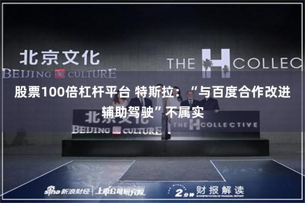 股票100倍杠杆平台 特斯拉：“与百度合作改进辅助驾驶”不属实