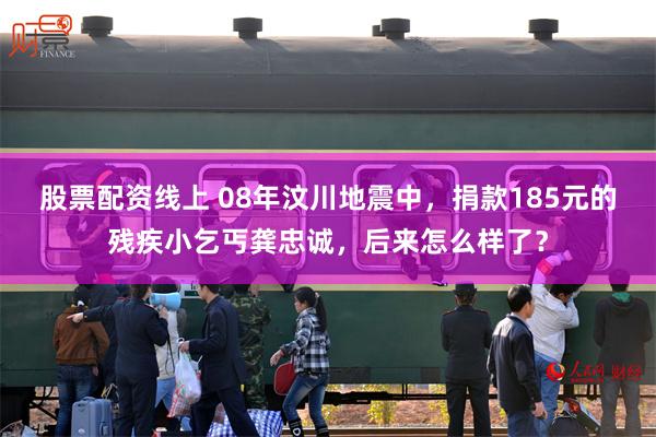 股票配资线上 08年汶川地震中，捐款185元的残疾小乞丐龚忠诚，后来怎么样了？