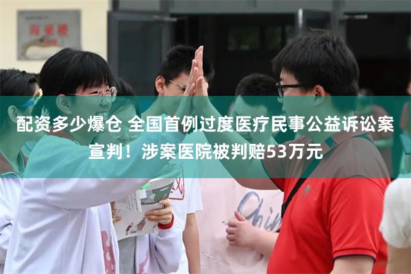 配资多少爆仓 全国首例过度医疗民事公益诉讼案宣判！涉案医院被判赔53万元
