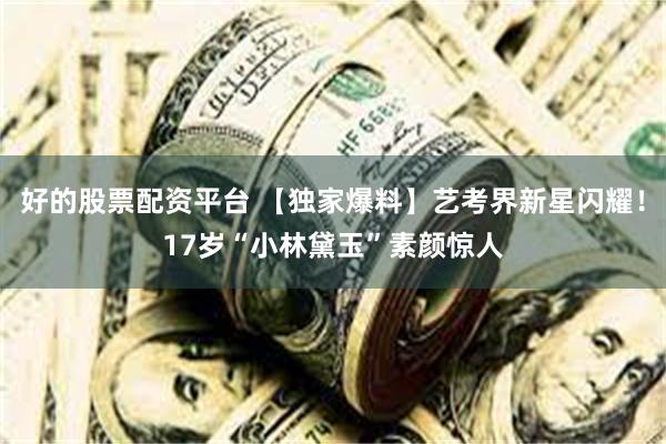 好的股票配资平台 【独家爆料】艺考界新星闪耀！17岁“小林黛玉”素颜惊人
