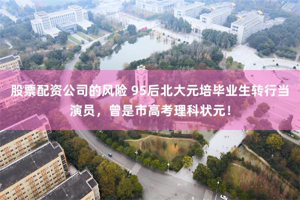 股票配资公司的风险 95后北大元培毕业生转行当演员，曾是市高考理科状元！