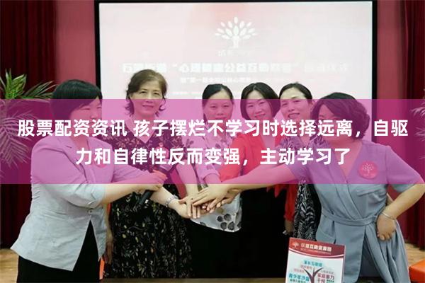 股票配资资讯 孩子摆烂不学习时选择远离，自驱力和自律性反而变强，主动学习了