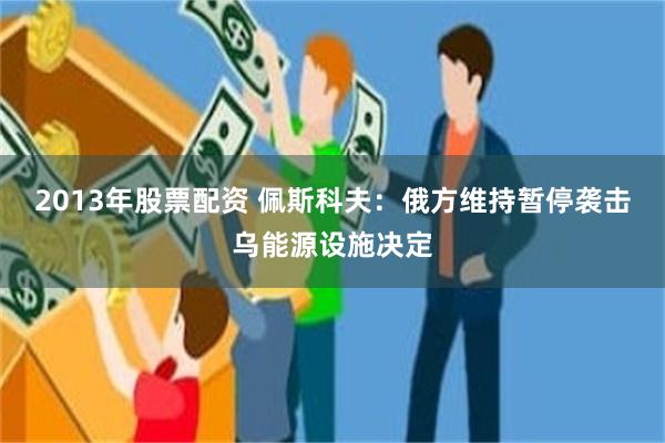 2013年股票配资 佩斯科夫：俄方维持暂停袭击乌能源设施决定
