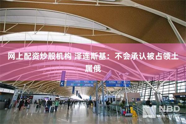 网上配资炒股机构 泽连斯基：不会承认被占领土属俄
