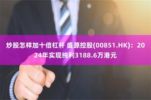 炒股怎样加十倍杠杆 盛源控股(00851.HK)：2024年实现纯利3188.6万港元