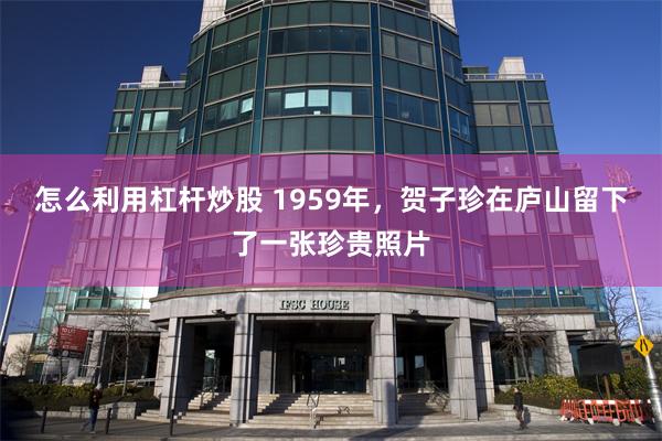 怎么利用杠杆炒股 1959年，贺子珍在庐山留下了一张珍贵照片