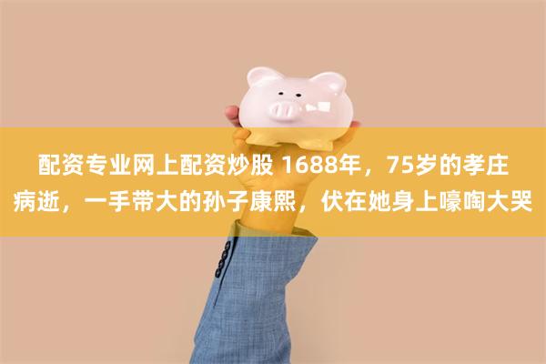 配资专业网上配资炒股 1688年，75岁的孝庄病逝，一手带大的孙子康熙，伏在她身上嚎啕大哭