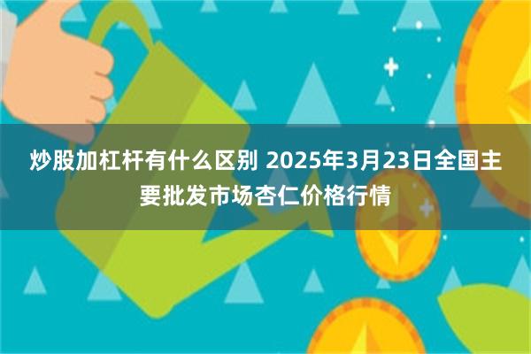 炒股加杠杆有什么区别 2025年3月23日全国主要批发市场杏仁价格行情