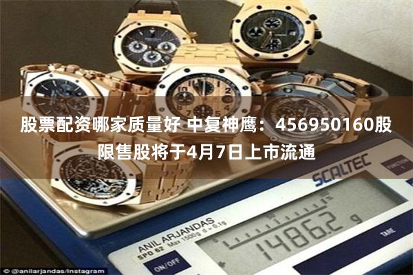 股票配资哪家质量好 中复神鹰：456950160股限售股将于4月7日上市流通