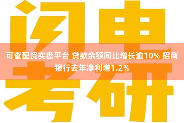 可查配资实盘平台 贷款余额同比增长逾10% 招商银行去年净利增1.2%