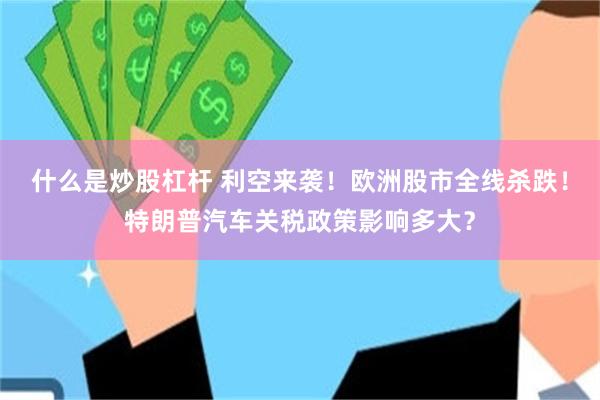 什么是炒股杠杆 利空来袭！欧洲股市全线杀跌！特朗普汽车关税政策影响多大？
