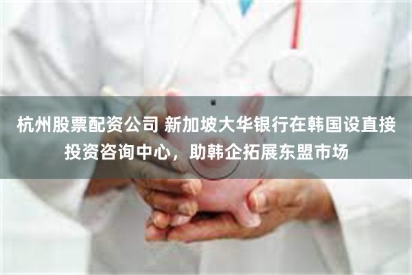 杭州股票配资公司 新加坡大华银行在韩国设直接投资咨询中心，助韩企拓展东盟市场