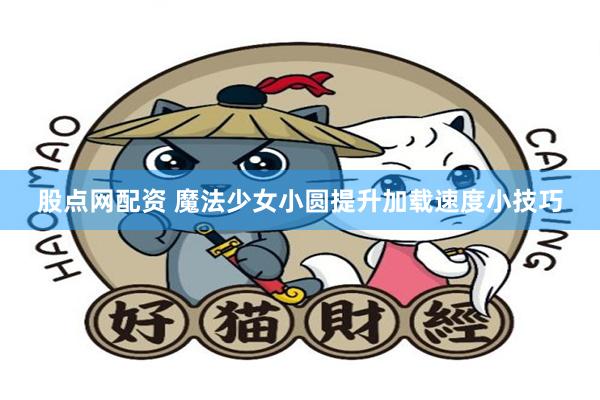 股点网配资 魔法少女小圆提升加载速度小技巧