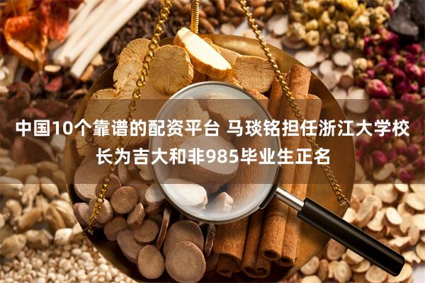 中国10个靠谱的配资平台 马琰铭担任浙江大学校长为吉大和非985毕业生正名
