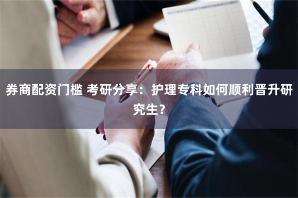 券商配资门槛 考研分享：护理专科如何顺利晋升研究生？