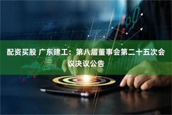 配资买股 广东建工：第八届董事会第二十五次会议决议公告