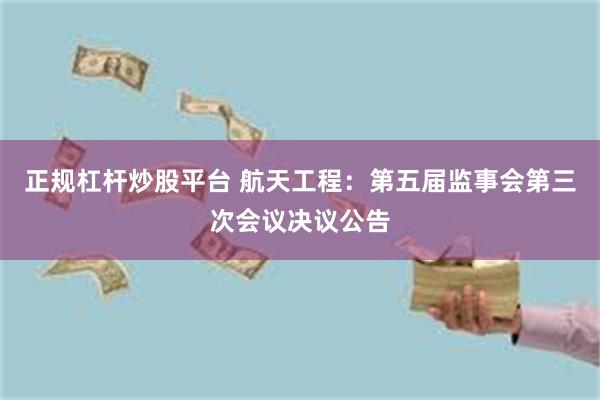 正规杠杆炒股平台 航天工程：第五届监事会第三次会议决议公告