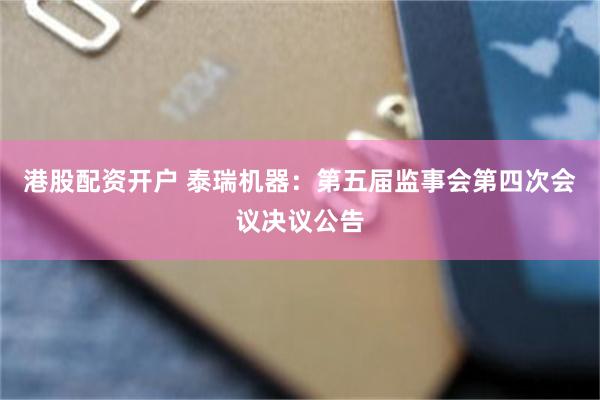 港股配资开户 泰瑞机器：第五届监事会第四次会议决议公告