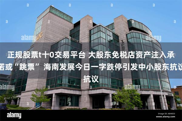 正规股票t十0交易平台 大股东免税店资产注入承诺或“跳票” 海南发展今日一字跌停引发中小股东抗议