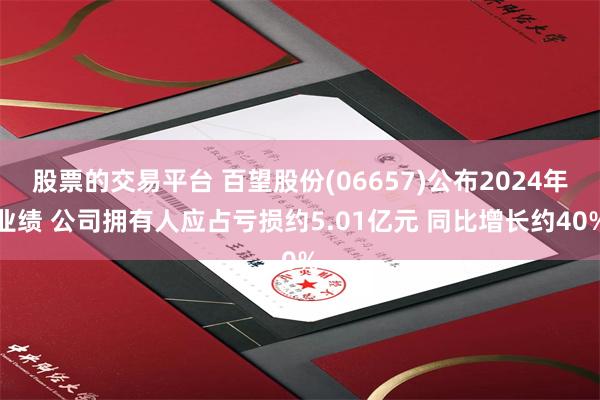 股票的交易平台 百望股份(06657)公布2024年业绩 公司拥有人应占亏损约5.01亿元 同比增长约40%